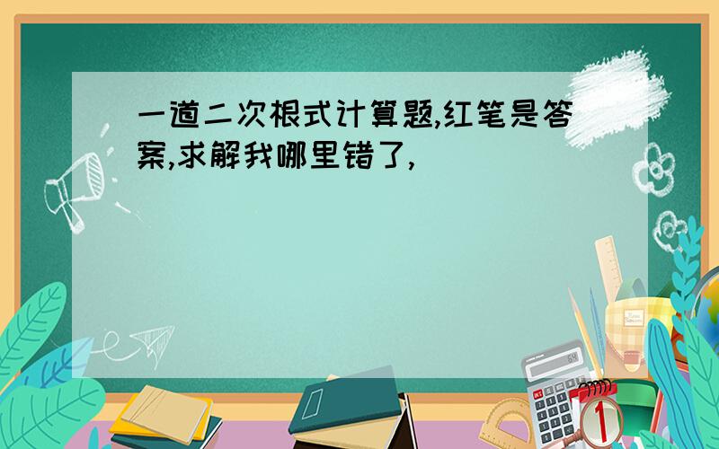 一道二次根式计算题,红笔是答案,求解我哪里错了,