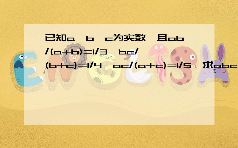 已知a,b,c为实数,且ab/(a+b)=1/3,bc/(b+c)=1/4,ac/(a+c)=1/5,求abc/(ab+bc+ac)的值