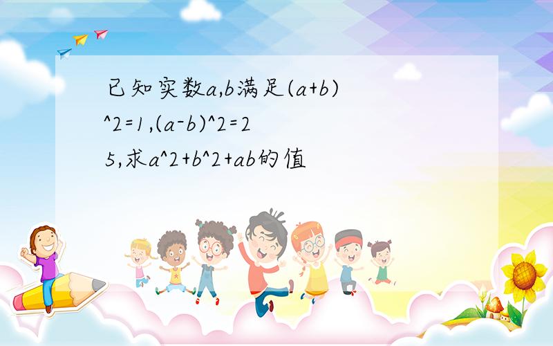 已知实数a,b满足(a+b)^2=1,(a-b)^2=25,求a^2+b^2+ab的值