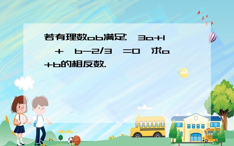 若有理数ab满足:丨3a+1丨+丨b-2/3丨=0,求a+b的相反数.