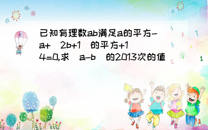 已知有理数ab满足a的平方-a+(2b+1)的平方+1\4=0,求(a-b)的2013次的值