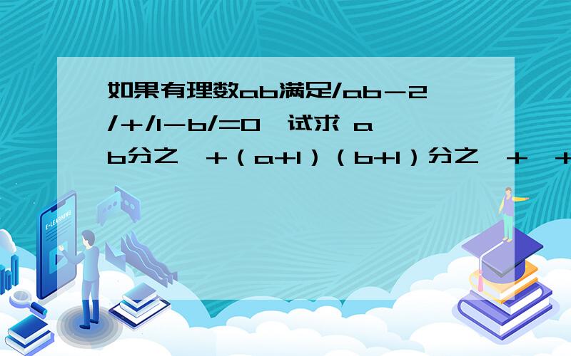 如果有理数ab满足/ab－2/＋/1－b/=0,试求 ab分之一+（a+1）（b+1）分之一+…+(a+2009）（b+2009）分之一