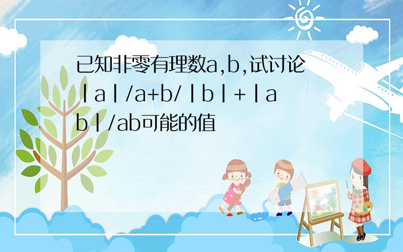 已知非零有理数a,b,试讨论|a|/a+b/|b|+|ab|/ab可能的值