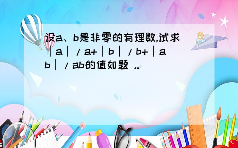 设a、b是非零的有理数,试求│a│/a+│b│/b+│ab│/ab的值如题 ..