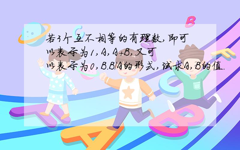 若3个互不相等的有理数,即可以表示为1,A,A+B,又可以表示为0,B.B/A的形式,试求A,B的值.