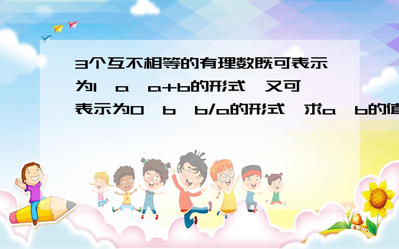 3个互不相等的有理数既可表示为1,a,a+b的形式,又可表示为0,b,b/a的形式,求a,b的值.