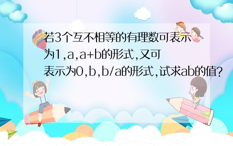 若3个互不相等的有理数可表示为1,a,a+b的形式,又可表示为0,b,b/a的形式,试求ab的值?