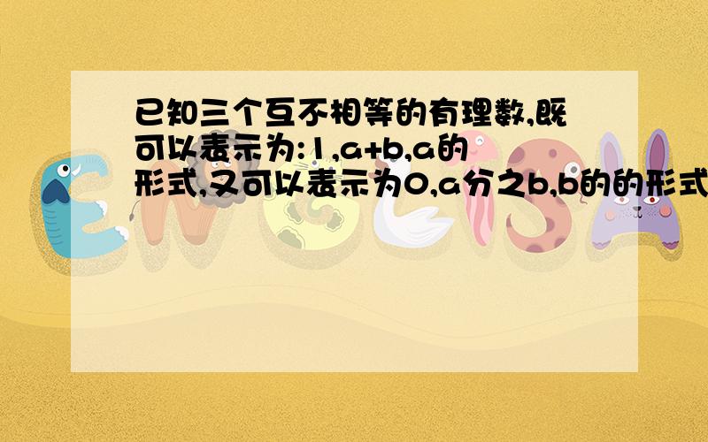 已知三个互不相等的有理数,既可以表示为:1,a+b,a的形式,又可以表示为0,a分之b,b的的形式a和b分别等于多少 请说明具体原因