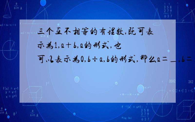 三个互不相等的有理数,既可表示为1,a＋b,a的形式,也可以表示为0,b÷a,b的形式,那么a＝＿,b＝＿