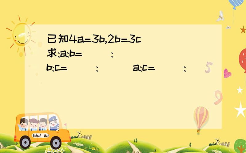 已知4a=3b,2b=3c 求:a:b=( ):( ) b:c=( ):( ) a:c=( ):( )