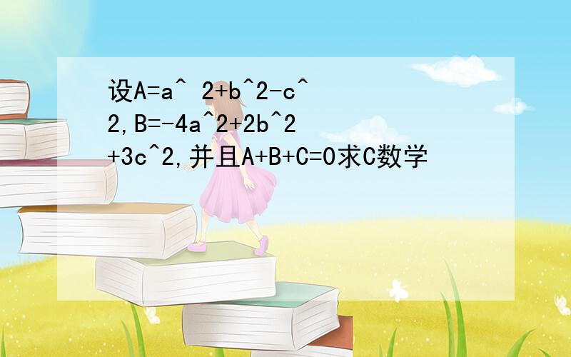 设A=a^ 2+b^2-c^2,B=-4a^2+2b^2+3c^2,并且A+B+C=0求C数学