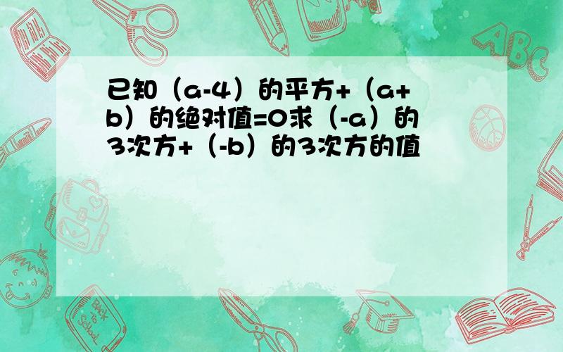 已知（a-4）的平方+（a+b）的绝对值=0求（-a）的3次方+（-b）的3次方的值