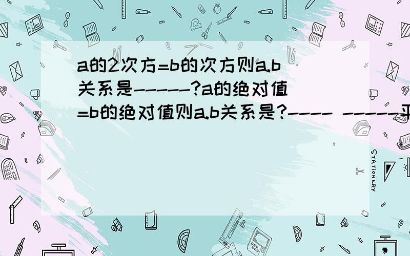 a的2次方=b的次方则a.b关系是-----?a的绝对值=b的绝对值则a.b关系是?---- -----平方是49；---绝对值是16（ ）的2次方=25的2次方；-----=9