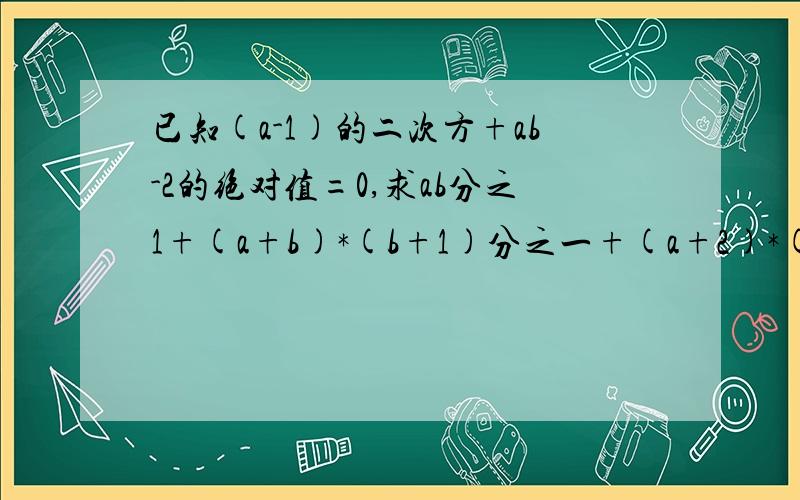 已知(a-1)的二次方+ab-2的绝对值=0,求ab分之1+(a+b)*(b+1)分之一+(a+2)*(b+2)分之一+…+（a+2013）（b+2013）分之一的值