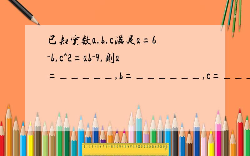 已知实数a,b,c满足a=6-b,c^2=ab-9,则a=_____,b=______,c=______