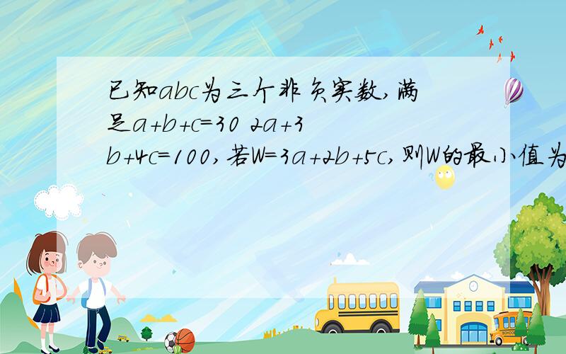 已知abc为三个非负实数,满足a+b+c=30 2a+3b+4c=100,若W=3a+2b+5c,则W的最小值为?A、80 B、90 C、100 D、130我选的B,对不?