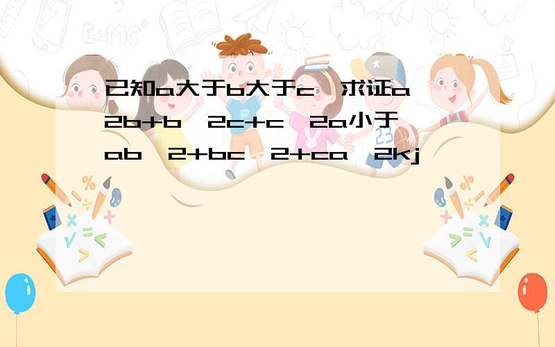 已知a大于b大于c,求证a^2b+b^2c+c^2a小于ab^2+bc^2+ca^2kj