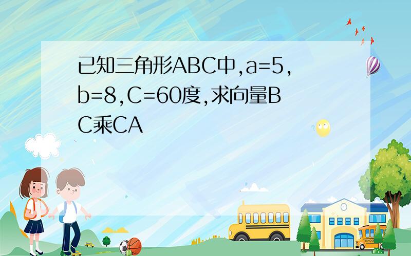 已知三角形ABC中,a=5,b=8,C=60度,求向量BC乘CA