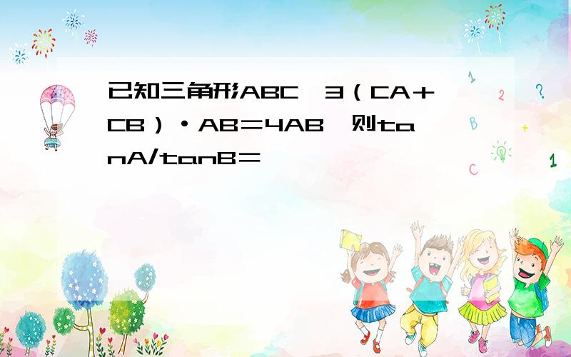 已知三角形ABC,3（CA＋CB）·AB＝4AB,则tanA/tanB＝