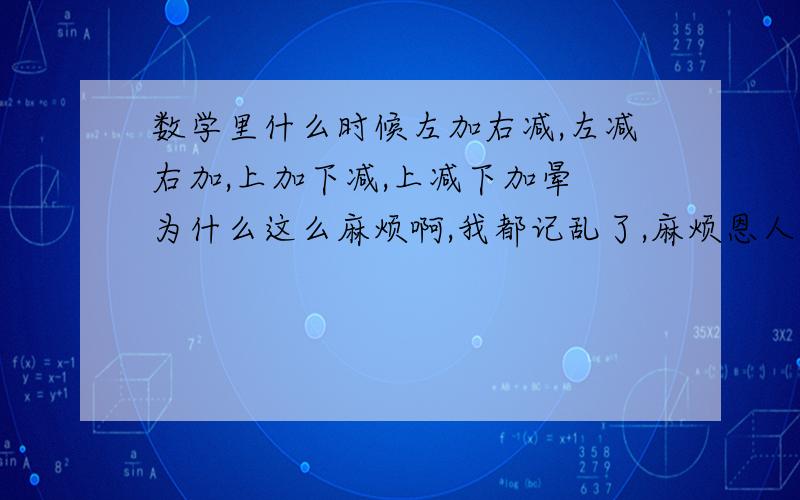 数学里什么时候左加右减,左减右加,上加下减,上减下加晕 为什么这么麻烦啊,我都记乱了,麻烦恩人尽量说全点,给总结一下,范围仅限高中,