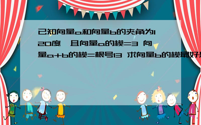 已知向量a和向量b的夹角为120度,且向量a的模=3 向量a+b的模=根号13 求向量b的模最好是手写的 大字看不懂a~