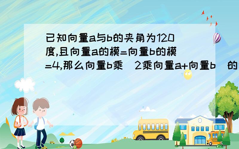 已知向量a与b的夹角为120度,且向量a的模=向量b的模=4,那么向量b乘（2乘向量a+向量b）的值为：