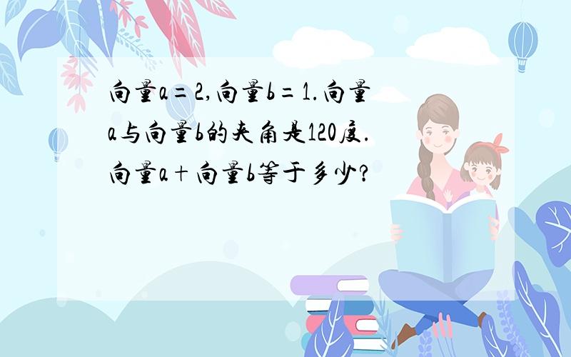 向量a=2,向量b=1.向量a与向量b的夹角是120度.向量a+向量b等于多少?