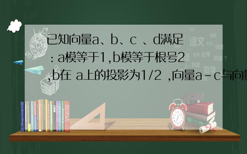 已知向量a、b、c 、d满足：a模等于1,b模等于根号2,b在 a上的投影为1/2 ,向量a-c与向量b-c垂直向量d-c的模等于1.则向量d的模最大值等于