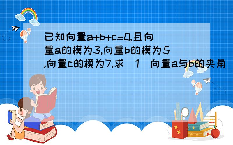 已知向量a+b+c=0,且向量a的模为3,向量b的模为5,向量c的模为7,求（1）向量a与b的夹角（2）是否存在实数k,使ka+b与a-2b垂直?