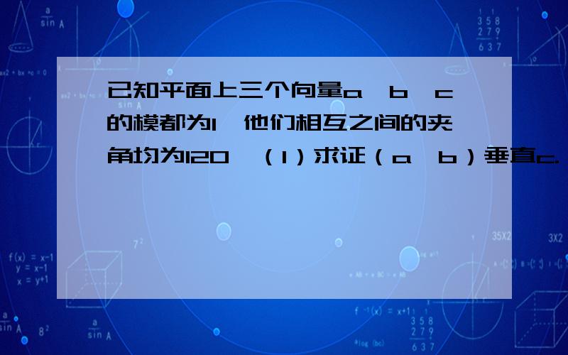 已知平面上三个向量a,b,c的模都为1,他们相互之间的夹角均为120,（1）求证（a—b）垂直c.（2）若|ka+b+c|大于1,求K的取值范围