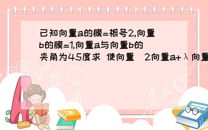 已知向量a的膜=根号2,向量b的膜=1,向量a与向量b的夹角为45度求 使向量(2向量a+λ向量b)与(λ向量a-3向量）的夹角是锐角的λ的取值范围