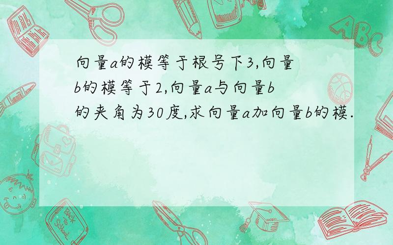 向量a的模等于根号下3,向量b的模等于2,向量a与向量b的夹角为30度,求向量a加向量b的模.