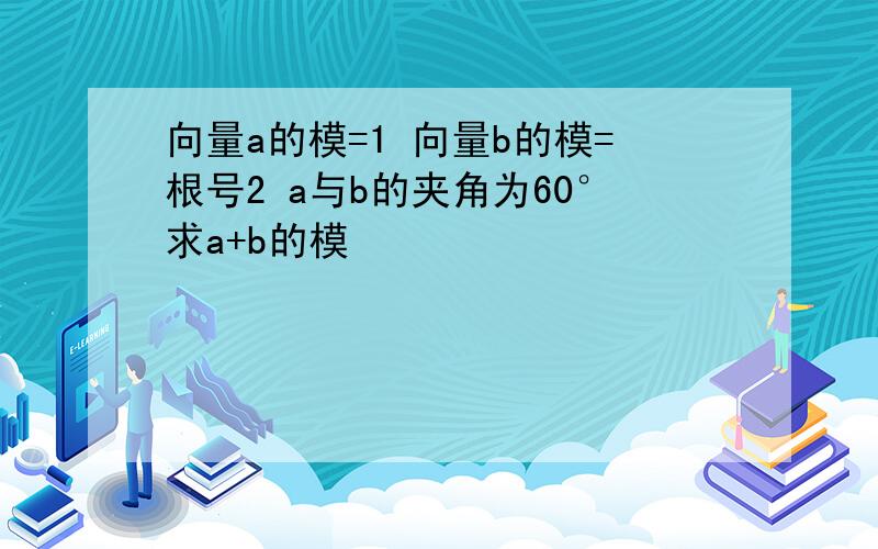 向量a的模=1 向量b的模=根号2 a与b的夹角为60°求a+b的模