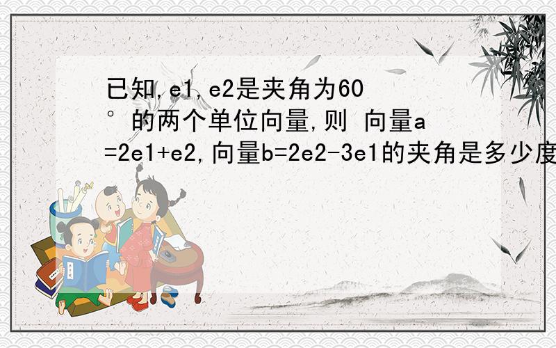 已知,e1,e2是夹角为60°的两个单位向量,则 向量a=2e1+e2,向量b=2e2-3e1的夹角是多少度?如题,