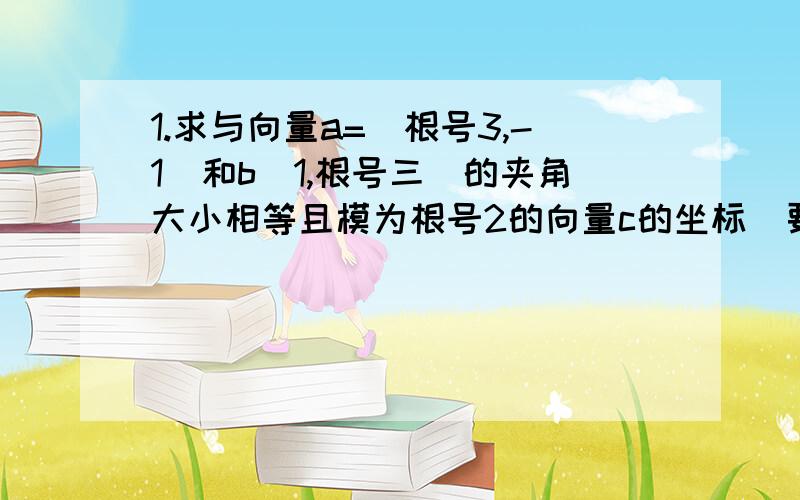 1.求与向量a=（根号3,-1）和b（1,根号三）的夹角大小相等且模为根号2的向量c的坐标(要求有详细步骤)