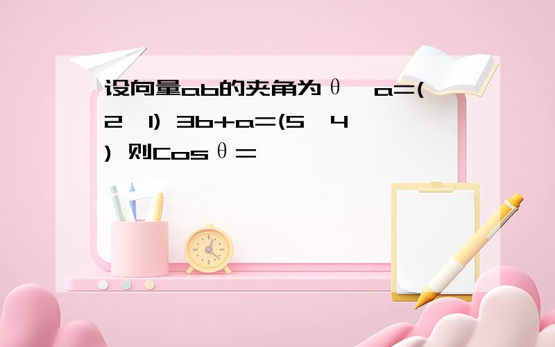 设向量ab的夹角为θ,a=(2,1) 3b+a=(5,4) 则Cosθ=