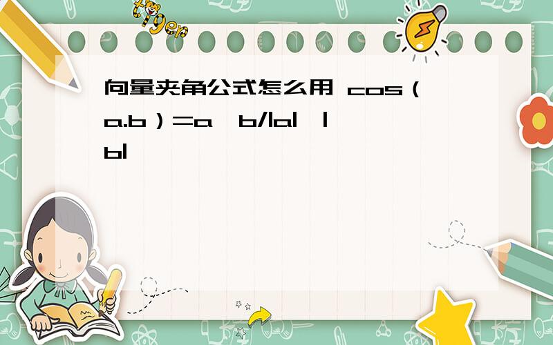 向量夹角公式怎么用 cos（a.b）=a*b/|a|*|b|