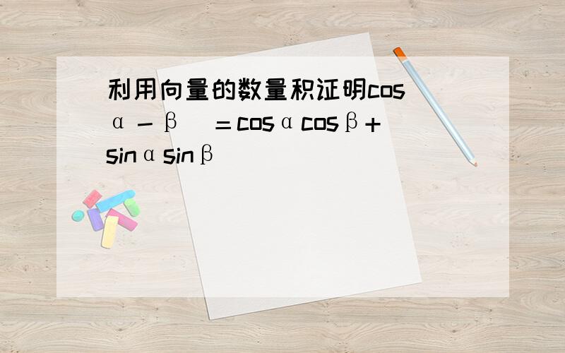 利用向量的数量积证明cos(α－β）＝cosαcosβ+sinαsinβ