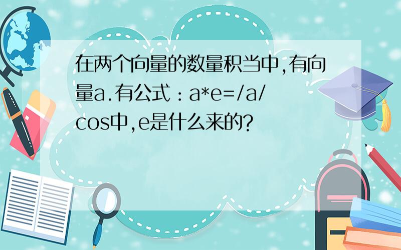 在两个向量的数量积当中,有向量a.有公式：a*e=/a/cos中,e是什么来的?