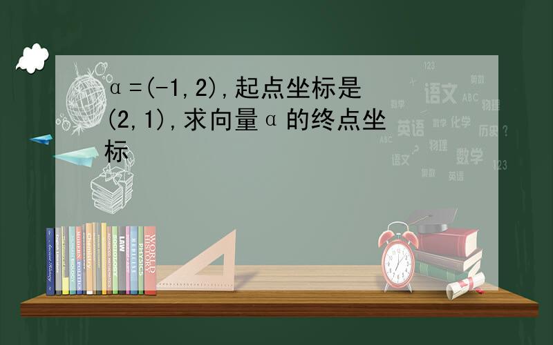 α=(-1,2),起点坐标是(2,1),求向量α的终点坐标