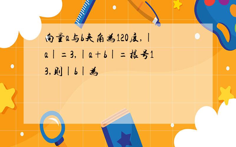 向量a与b夹角为120度,|a|=3,|a+b|=根号13,则|b|为