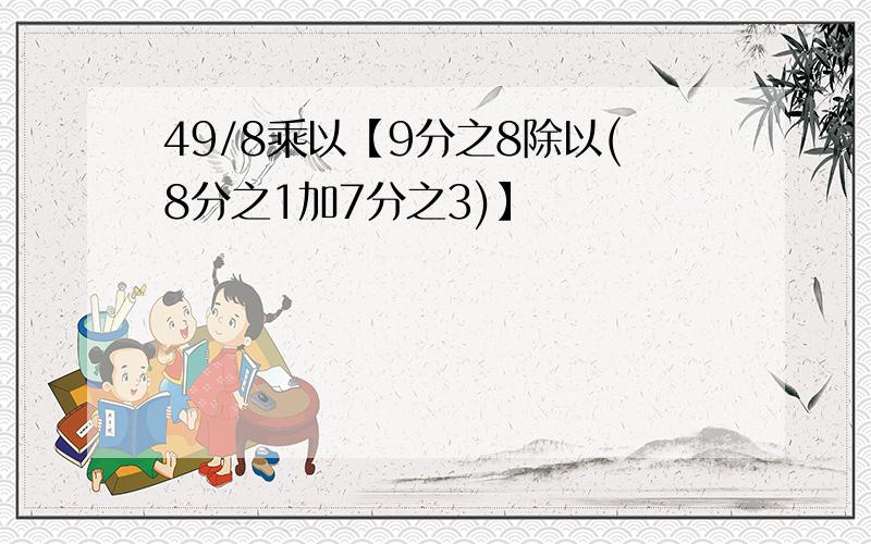 49/8乘以【9分之8除以(8分之1加7分之3)】