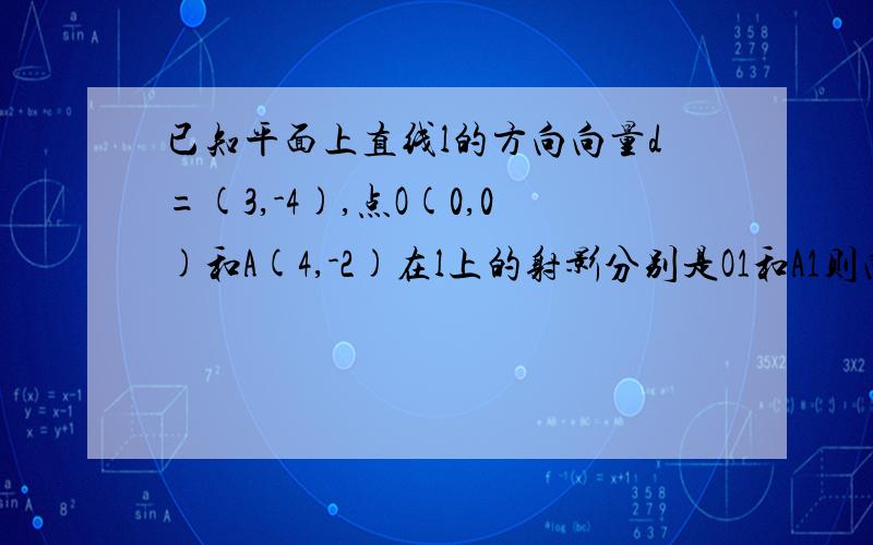 已知平面上直线l的方向向量d=(3,-4),点O(0,0)和A(4,-2)在l上的射影分别是O1和A1则向量O1A1的模?