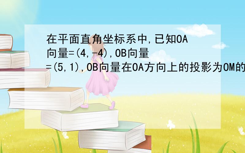 在平面直角坐标系中,已知OA向量=(4,-4),OB向量=(5,1),OB向量在OA方向上的投影为OM的绝对值,有MB向量的坐标