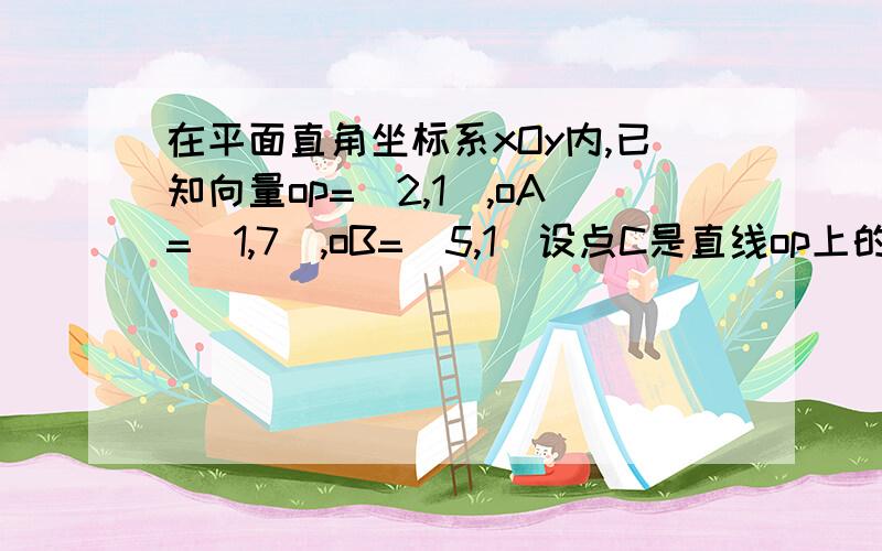 在平面直角坐标系xOy内,已知向量op=（2,1）,oA=(1,7),oB=(5,1）设点C是直线op上的一点（1）,求使向量CA·CB取到最小值时的向量OC（2）,对（1）中求出的点C,求cos∠ACB