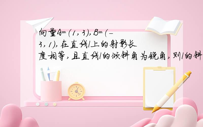 向量A=（1,3）,B=（-3,1）,在直线l上的射影长度相等,且直线l的倾斜角为锐角,则l的斜率为?