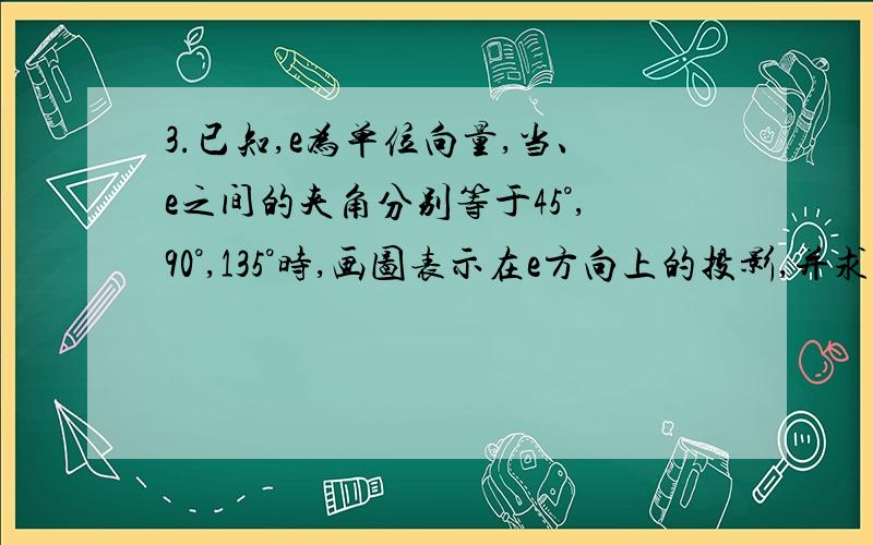 3.已知,e为单位向量,当、e之间的夹角分别等于45°,90°,135°时,画图表示在e方向上的投影,并求其值．