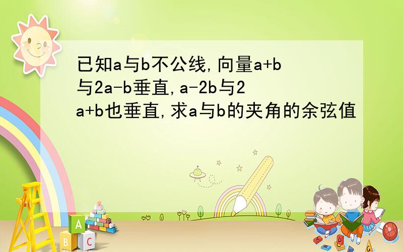 已知a与b不公线,向量a+b与2a-b垂直,a-2b与2a+b也垂直,求a与b的夹角的余弦值