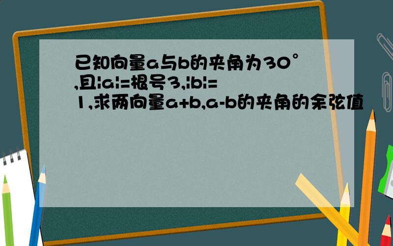 已知向量a与b的夹角为30°,且|a|=根号3,|b|=1,求两向量a+b,a-b的夹角的余弦值