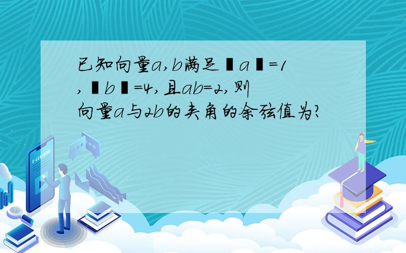 已知向量a,b满足丨a丨=1,丨b丨=4,且ab=2,则向量a与2b的夹角的余弦值为?